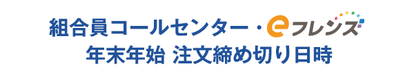 組合員コールセンター・eフレンズ 年末年始 注文締め切り日時