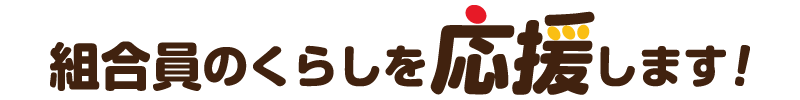 組合員のくらしを応援します！