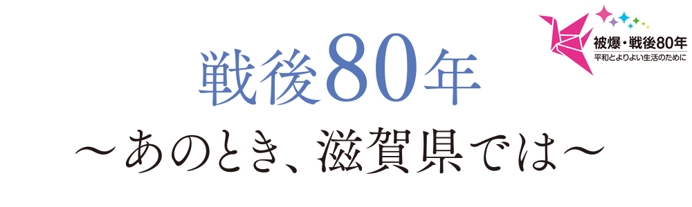 戦後80年～あのとき、滋賀県では～